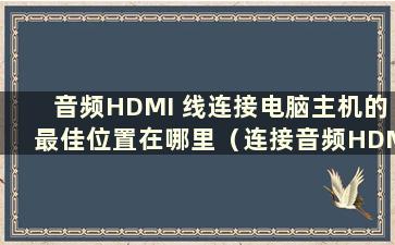 音频HDMI 线连接电脑主机的最佳位置在哪里（连接音频HDMI 线到电脑）